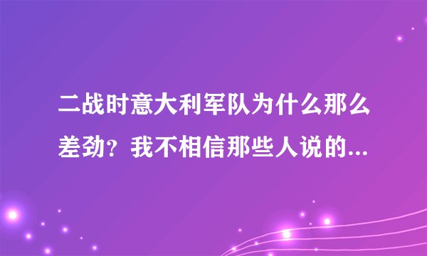 二战时意大利军队为什么那么差劲？我不相信那些人说的，我真想亲眼亲身证实一下，我相信意大利军队当年