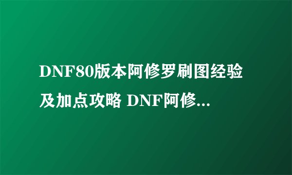DNF80版本阿修罗刷图经验及加点攻略 DNF阿修罗如何刷图