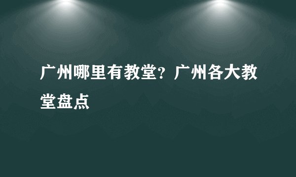 广州哪里有教堂？广州各大教堂盘点