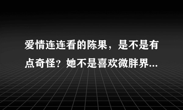 爱情连连看的陈果，是不是有点奇怪？她不是喜欢微胖界的吗？那么怎么不是属于微胖界的，她怎么也上去？
