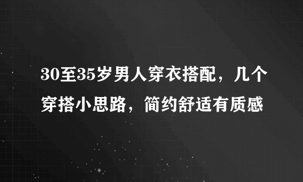 30至35岁男人穿衣搭配，几个穿搭小思路，简约舒适有质感
