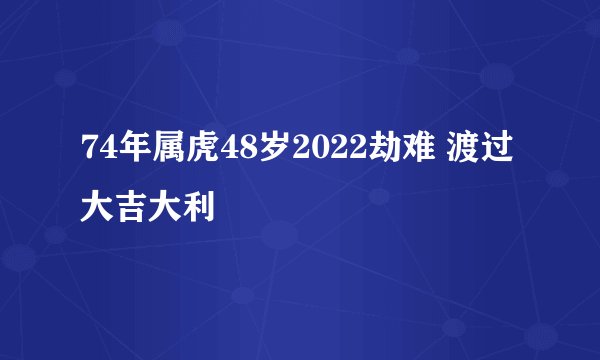 74年属虎48岁2022劫难 渡过大吉大利