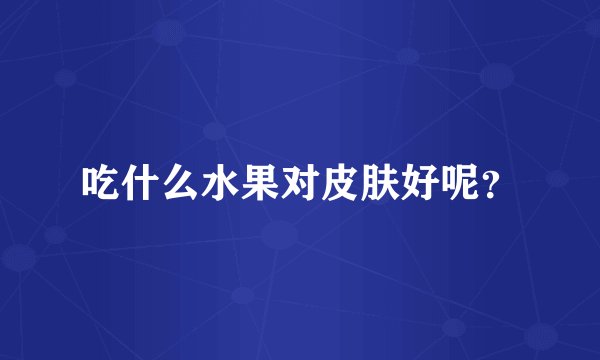 吃什么水果对皮肤好呢？