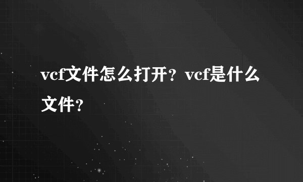 vcf文件怎么打开？vcf是什么文件？