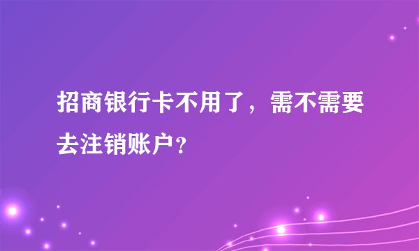 招商银行卡不用了，需不需要去注销账户？