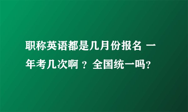 职称英语都是几月份报名 一年考几次啊 ？全国统一吗？
