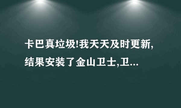 卡巴真垃圾!我天天及时更新,结果安装了金山卫士,卫士就发现了卡巴没有发现的威胁.威胁就是流氓的八点报...