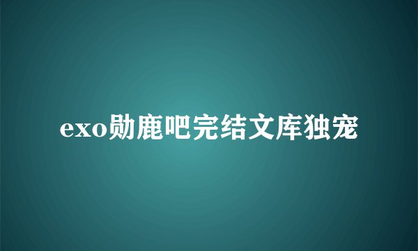 exo勋鹿吧完结文库独宠