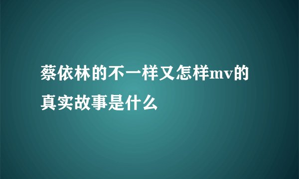 蔡依林的不一样又怎样mv的真实故事是什么