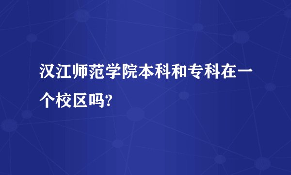 汉江师范学院本科和专科在一个校区吗?
