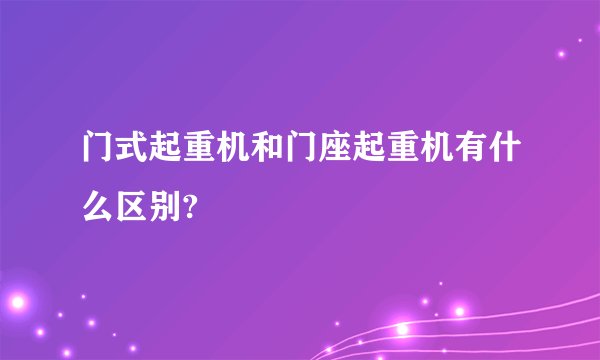 门式起重机和门座起重机有什么区别?