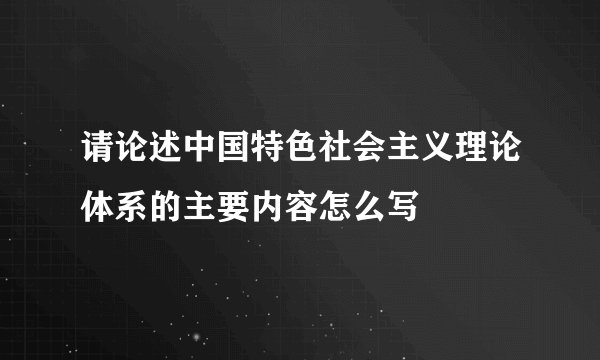 请论述中国特色社会主义理论体系的主要内容怎么写