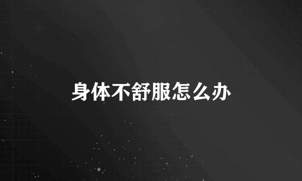 身体不舒服怎么办