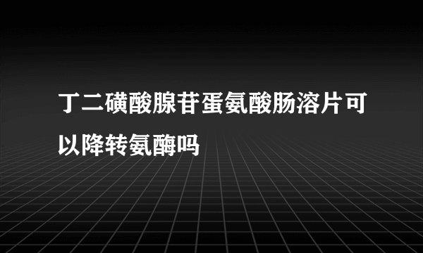 丁二磺酸腺苷蛋氨酸肠溶片可以降转氨酶吗