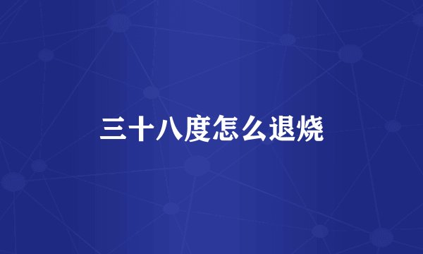 三十八度怎么退烧