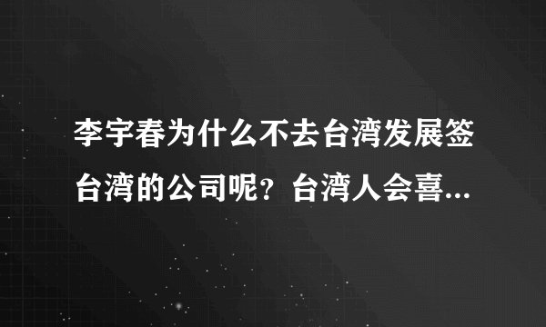 李宇春为什么不去台湾发展签台湾的公司呢？台湾人会喜欢李宇春那样风格的实力派偶像吗？