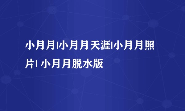 小月月|小月月天涯|小月月照片| 小月月脱水版