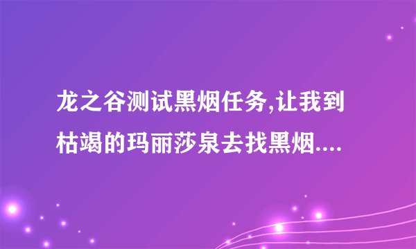 龙之谷测试黑烟任务,让我到枯竭的玛丽莎泉去找黑烟.我怎么也找不到,怪杀完了,也没有呀