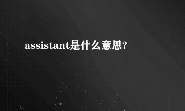assistant是什么意思?