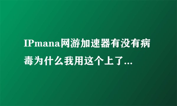 IPmana网游加速器有没有病毒为什么我用这个上了DNF后QQ在别地登入游戏被禁闭交易？谢谢了，大神帮忙啊
