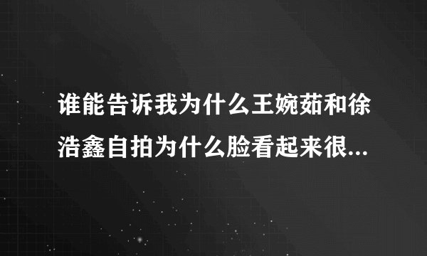 谁能告诉我为什么王婉茹和徐浩鑫自拍为什么脸看起来很光滑？很白？