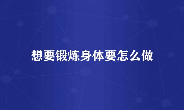想要锻炼身体要怎么做
