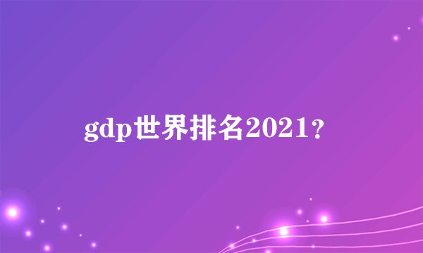 gdp世界排名2021？