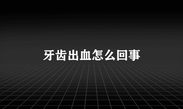 牙齿出血怎么回事