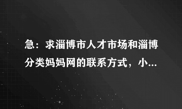 急：求淄博市人才市场和淄博分类妈妈网的联系方式，小弟不胜感激…