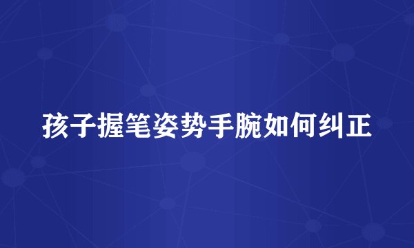 孩子握笔姿势手腕如何纠正