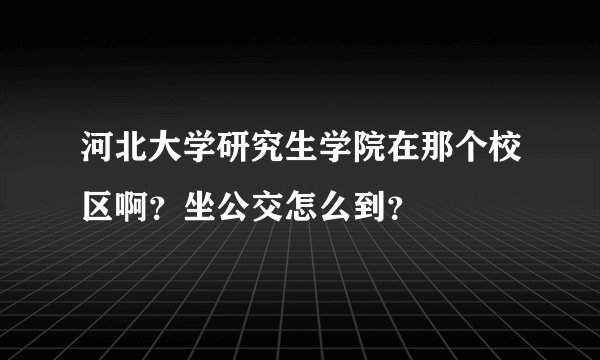 河北大学研究生学院在那个校区啊？坐公交怎么到？