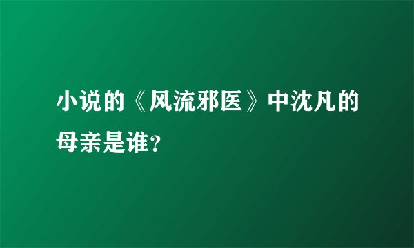 小说的《风流邪医》中沈凡的母亲是谁？