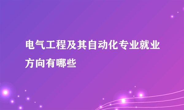 电气工程及其自动化专业就业方向有哪些
