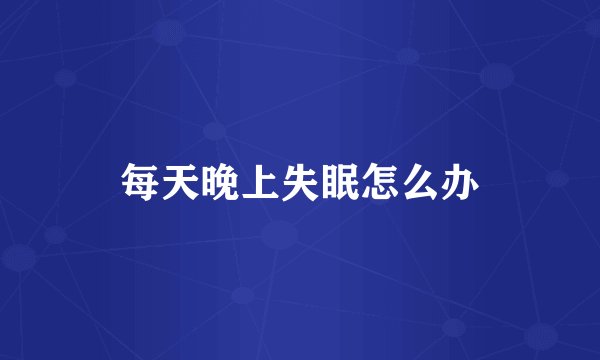 每天晚上失眠怎么办