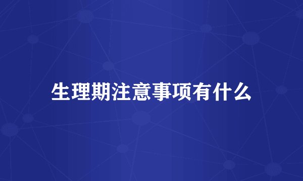 生理期注意事项有什么