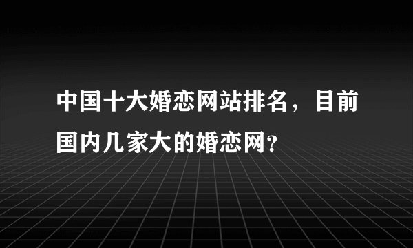 中国十大婚恋网站排名，目前国内几家大的婚恋网？