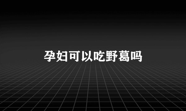 孕妇可以吃野葛吗