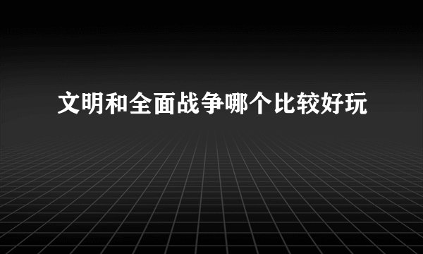 文明和全面战争哪个比较好玩