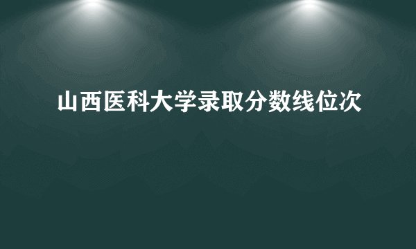 山西医科大学录取分数线位次