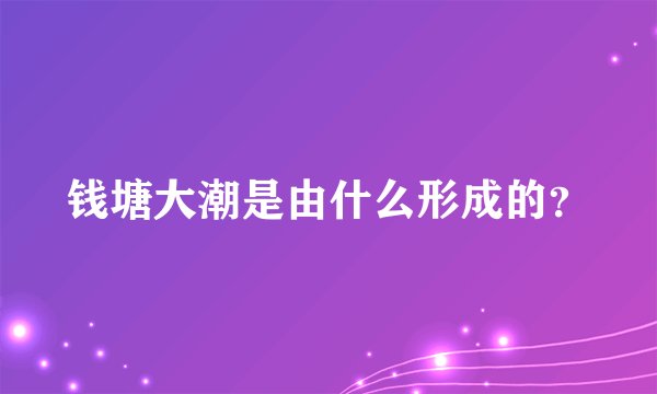 钱塘大潮是由什么形成的？