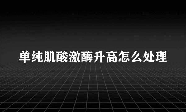 单纯肌酸激酶升高怎么处理
