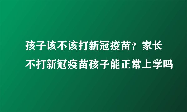 孩子该不该打新冠疫苗？家长不打新冠疫苗孩子能正常上学吗