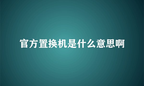官方置换机是什么意思啊