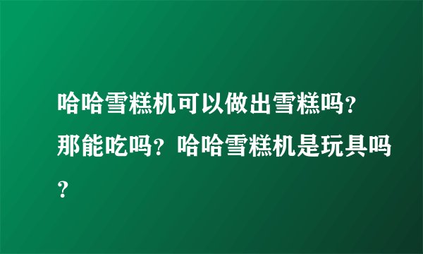哈哈雪糕机可以做出雪糕吗？那能吃吗？哈哈雪糕机是玩具吗？