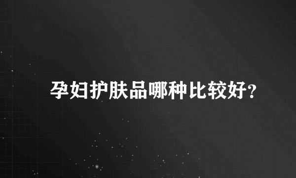 ​孕妇护肤品哪种比较好？