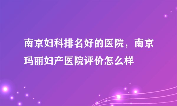 南京妇科排名好的医院，南京玛丽妇产医院评价怎么样