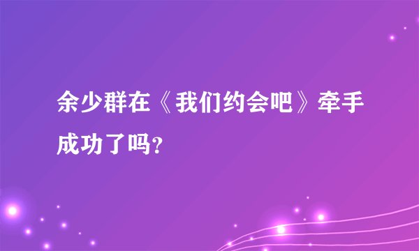 余少群在《我们约会吧》牵手成功了吗？