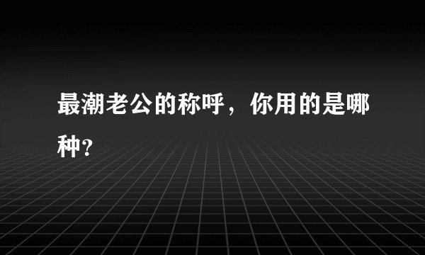 最潮老公的称呼，你用的是哪种？