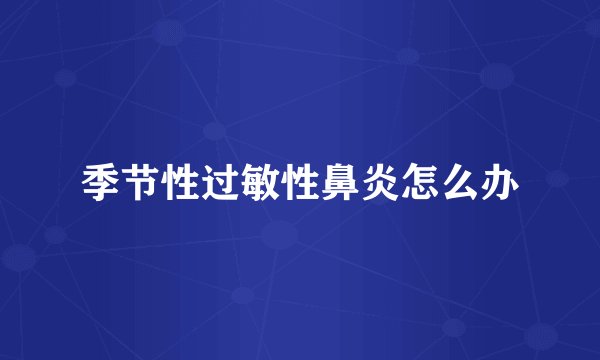 季节性过敏性鼻炎怎么办