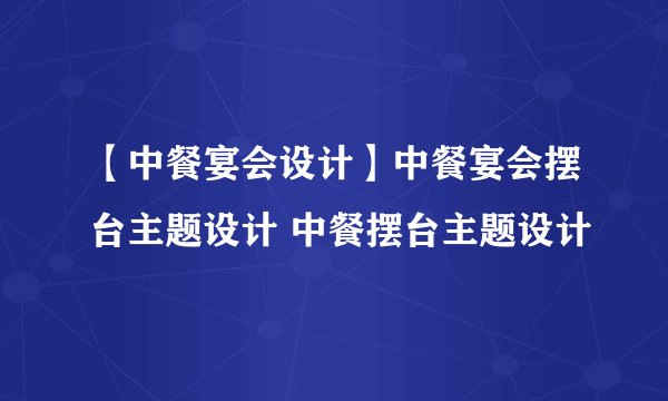 【中餐宴会设计】中餐宴会摆台主题设计 中餐摆台主题设计